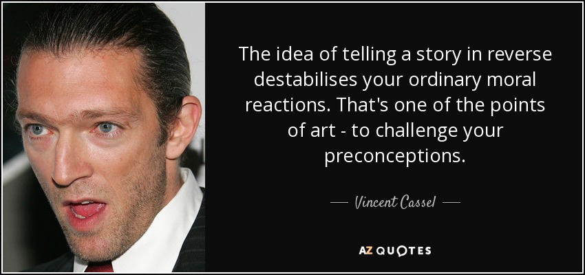 The idea of telling a story in reverse destabilises your ordinary moral reactions. That's one of the points of art - to challenge your preconceptions. - Vincent Cassel