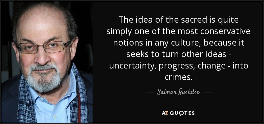 The idea of the sacred is quite simply one of the most conservative notions in any culture, because it seeks to turn other ideas - uncertainty, progress, change - into crimes. - Salman Rushdie