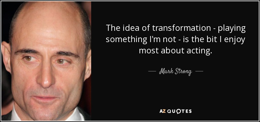 The idea of transformation - playing something I'm not - is the bit I enjoy most about acting. - Mark Strong