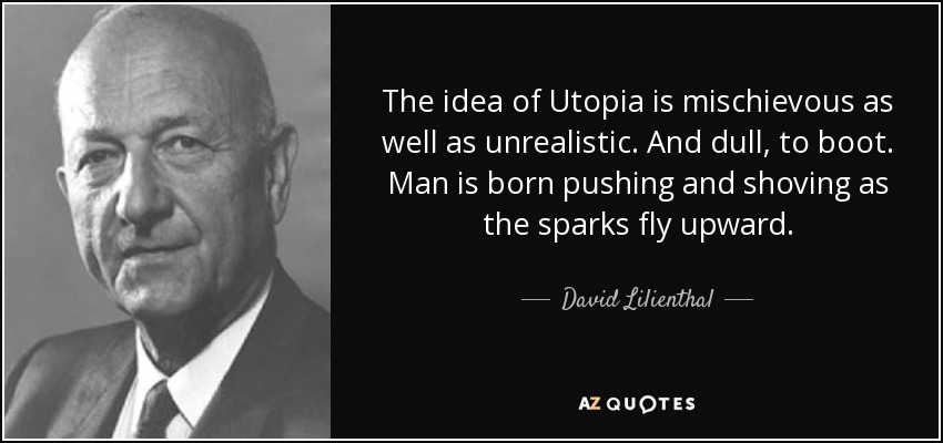 The idea of Utopia is mischievous as well as unrealistic. And dull, to boot. Man is born pushing and shoving as the sparks fly upward. - David Lilienthal