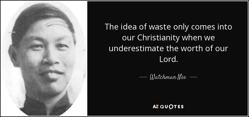 The idea of waste only comes into our Christianity when we underestimate the worth of our Lord. - Watchman Nee