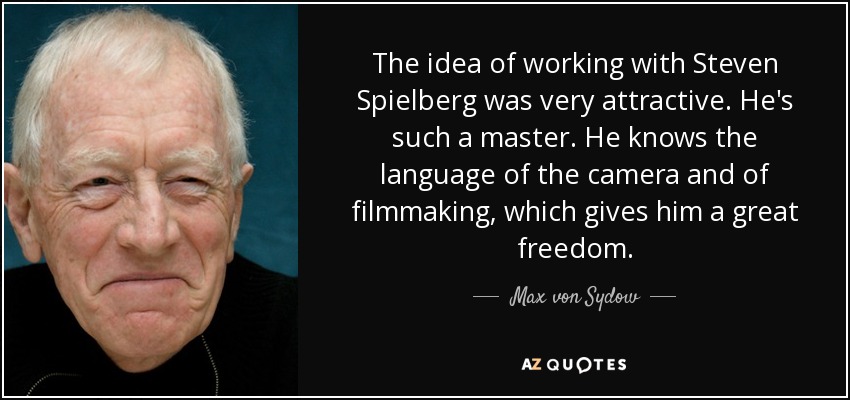 The idea of working with Steven Spielberg was very attractive. He's such a master. He knows the language of the camera and of filmmaking, which gives him a great freedom. - Max von Sydow