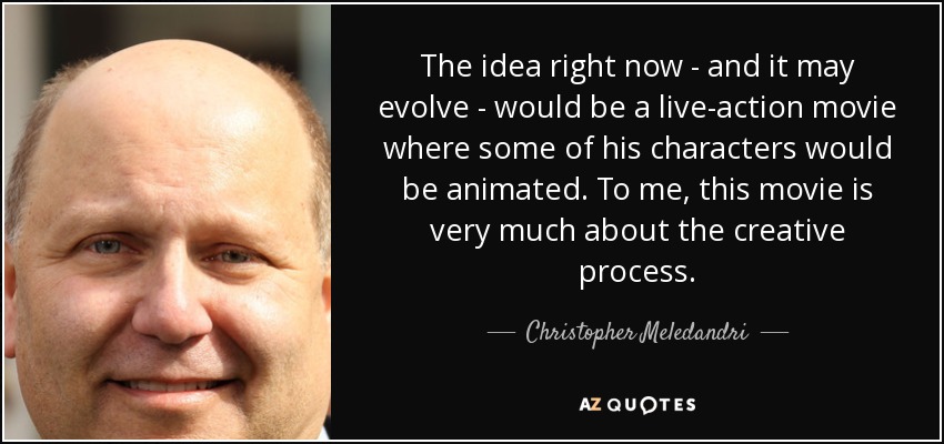 The idea right now - and it may evolve - would be a live-action movie where some of his characters would be animated. To me, this movie is very much about the creative process. - Christopher Meledandri