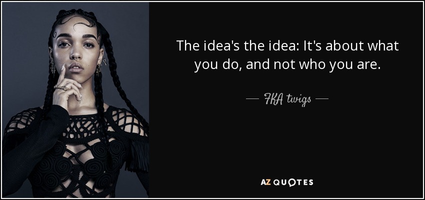 The idea's the idea: It's about what you do, and not who you are. - FKA twigs