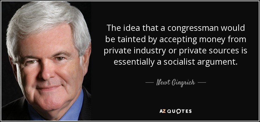 The idea that a congressman would be tainted by accepting money from private industry or private sources is essentially a socialist argument. - Newt Gingrich
