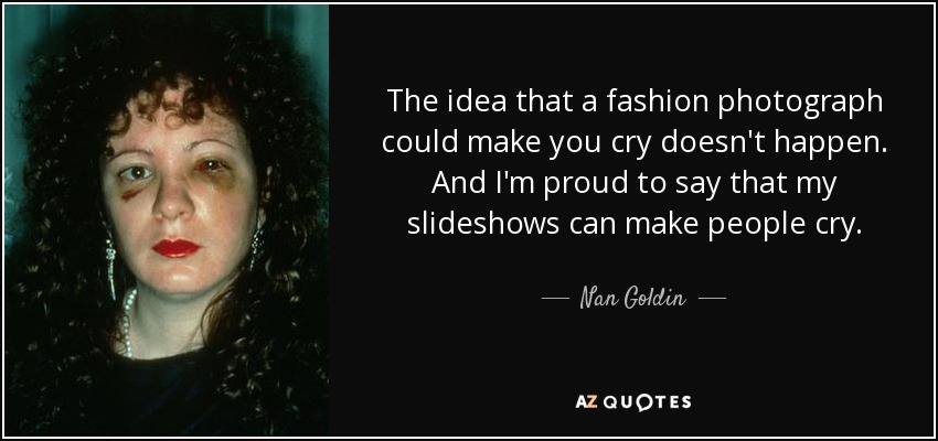 The idea that a fashion photograph could make you cry doesn't happen. And I'm proud to say that my slideshows can make people cry. - Nan Goldin