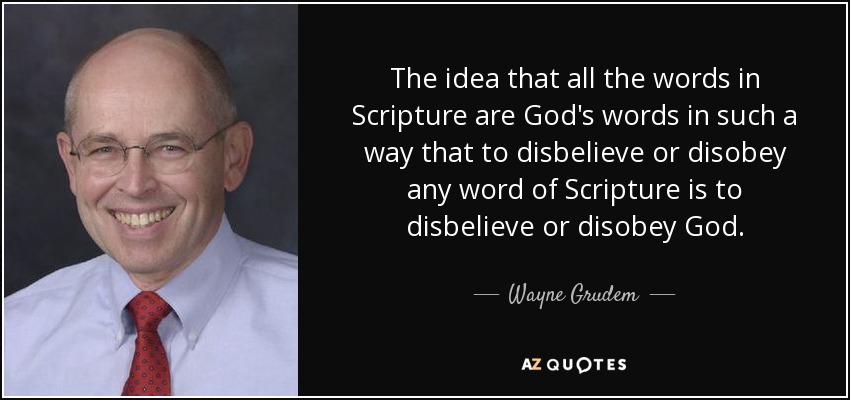 The idea that all the words in Scripture are God's words in such a way that to disbelieve or disobey any word of Scripture is to disbelieve or disobey God. - Wayne Grudem