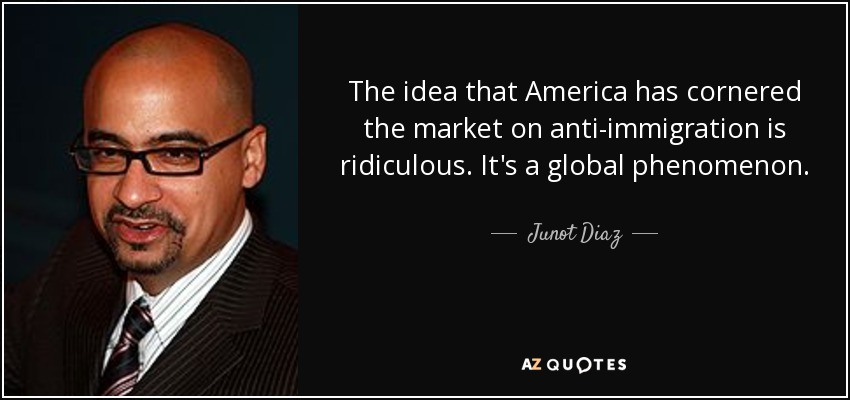 The idea that America has cornered the market on anti-immigration is ridiculous. It's a global phenomenon. - Junot Diaz