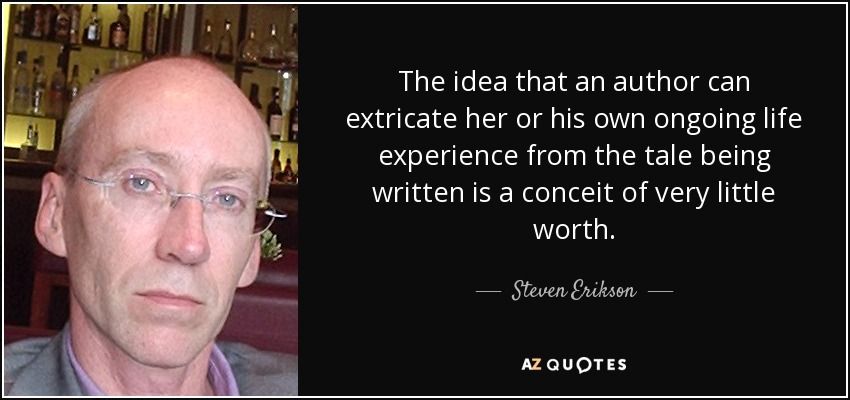 The idea that an author can extricate her or his own ongoing life experience from the tale being written is a conceit of very little worth. - Steven Erikson