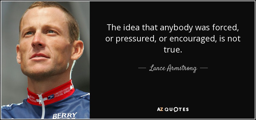 The idea that anybody was forced, or pressured, or encouraged, is not true. - Lance Armstrong