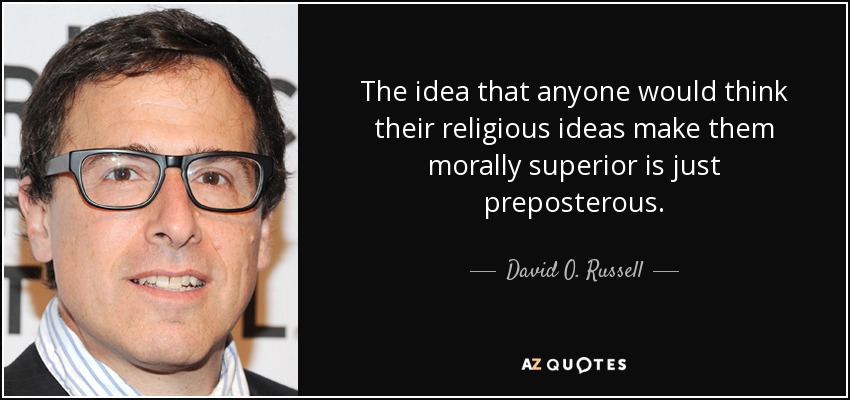 The idea that anyone would think their religious ideas make them morally superior is just preposterous. - David O. Russell