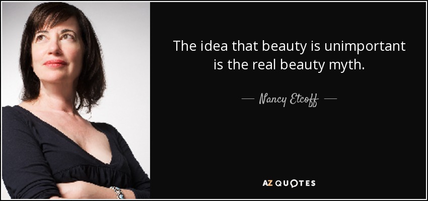 The idea that beauty is unimportant is the real beauty myth. - Nancy Etcoff