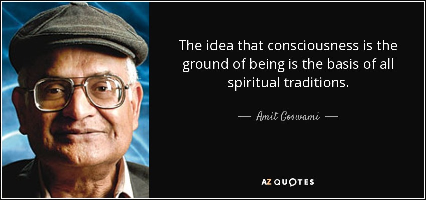 The idea that consciousness is the ground of being is the basis of all spiritual traditions. - Amit Goswami