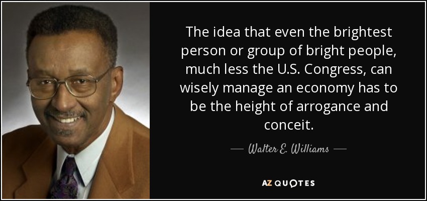 The idea that even the brightest person or group of bright people, much less the U.S. Congress, can wisely manage an economy has to be the height of arrogance and conceit. - Walter E. Williams
