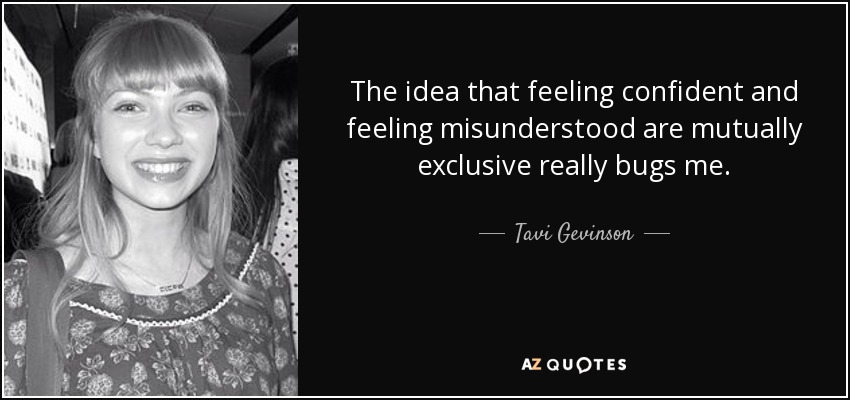 The idea that feeling confident and feeling misunderstood are mutually exclusive really bugs me. - Tavi Gevinson