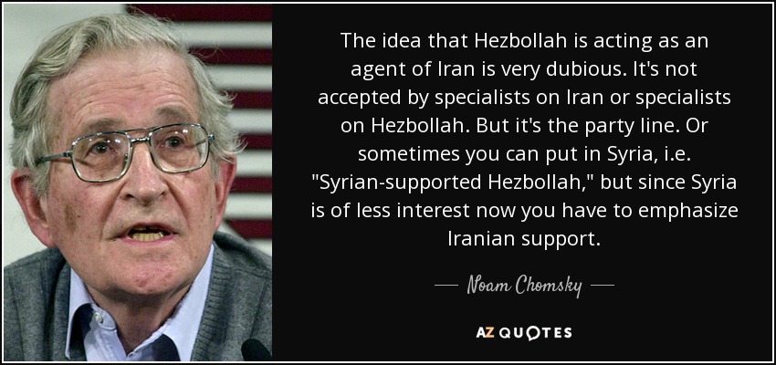 The idea that Hezbollah is acting as an agent of Iran is very dubious. It's not accepted by specialists on Iran or specialists on Hezbollah. But it's the party line. Or sometimes you can put in Syria, i.e. 