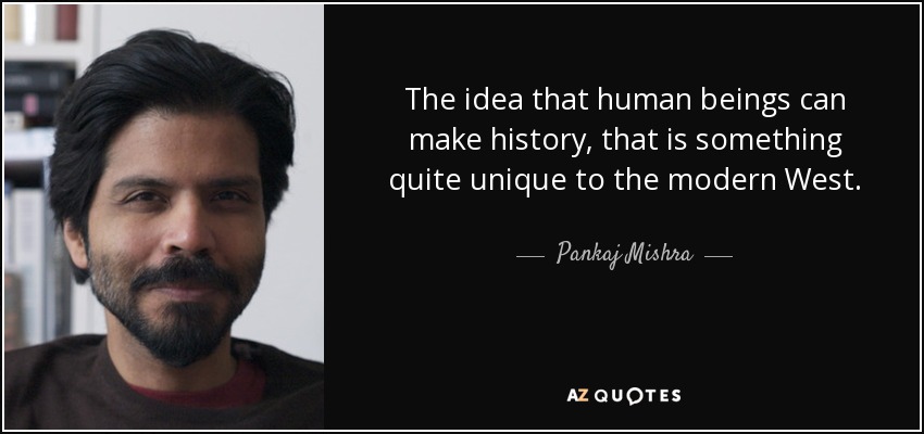 The idea that human beings can make history, that is something quite unique to the modern West. - Pankaj Mishra