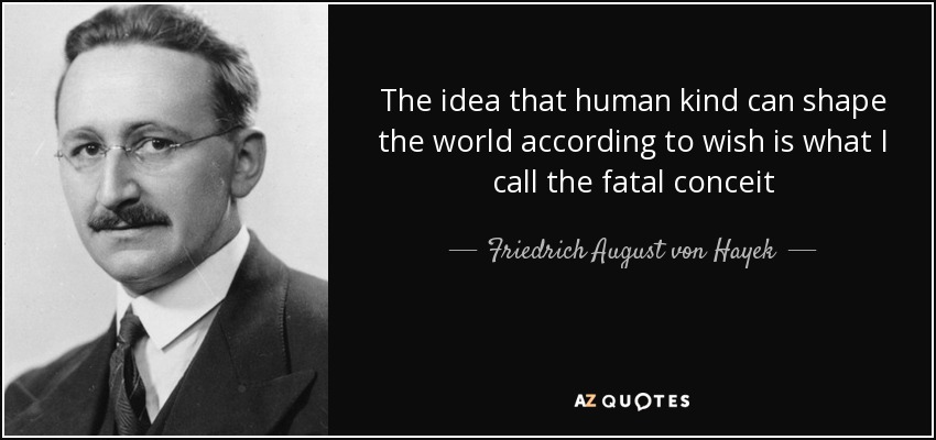 The idea that human kind can shape the world according to wish is what I call the fatal conceit - Friedrich August von Hayek