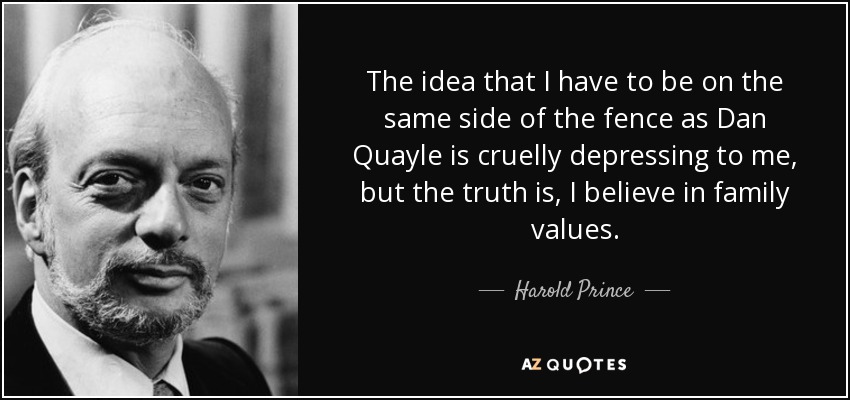 The idea that I have to be on the same side of the fence as Dan Quayle is cruelly depressing to me, but the truth is, I believe in family values. - Harold Prince