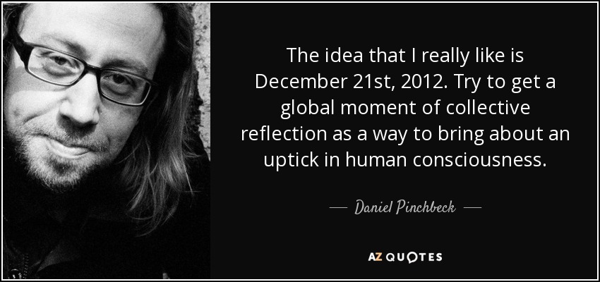 The idea that I really like is December 21st, 2012. Try to get a global moment of collective reflection as a way to bring about an uptick in human consciousness. - Daniel Pinchbeck