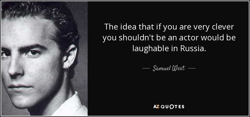 The idea that if you are very clever you shouldn't be an actor would be laughable in Russia. - Samuel West