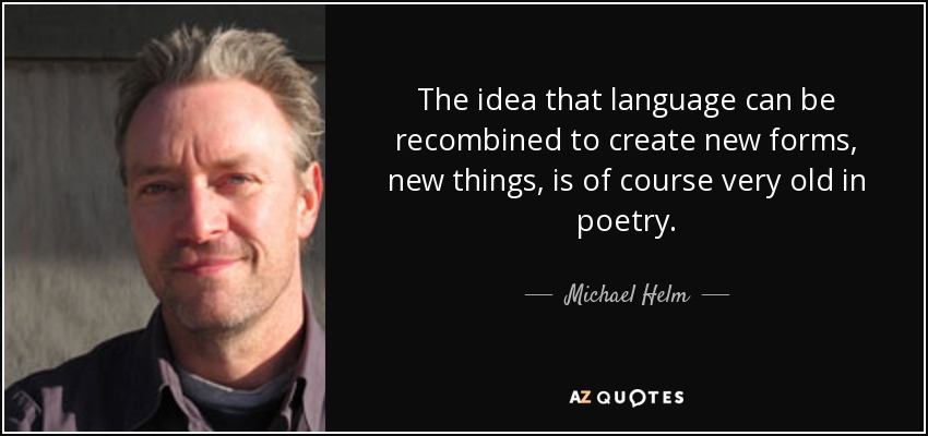 The idea that language can be recombined to create new forms, new things, is of course very old in poetry. - Michael Helm