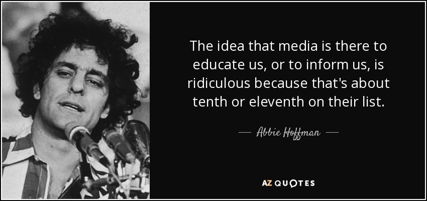 The idea that media is there to educate us, or to inform us, is ridiculous because that's about tenth or eleventh on their list. - Abbie Hoffman