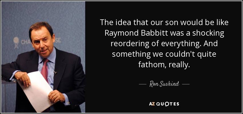 The idea that our son would be like Raymond Babbitt was a shocking reordering of everything. And something we couldn't quite fathom, really. - Ron Suskind