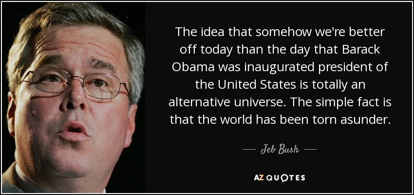 The idea that somehow we're better off today than the day that Barack Obama was inaugurated president of the United States is totally an alternative universe. The simple fact is that the world has been torn asunder. - Jeb Bush