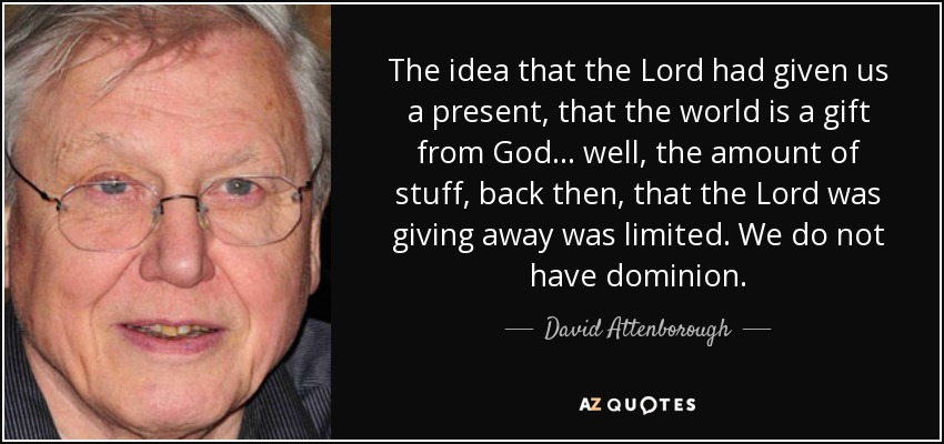 The idea that the Lord had given us a present, that the world is a gift from God... well, the amount of stuff, back then, that the Lord was giving away was limited. We do not have dominion. - David Attenborough