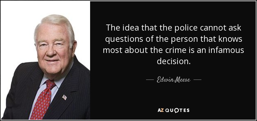 The idea that the police cannot ask questions of the person that knows most about the crime is an infamous decision. - Edwin Meese