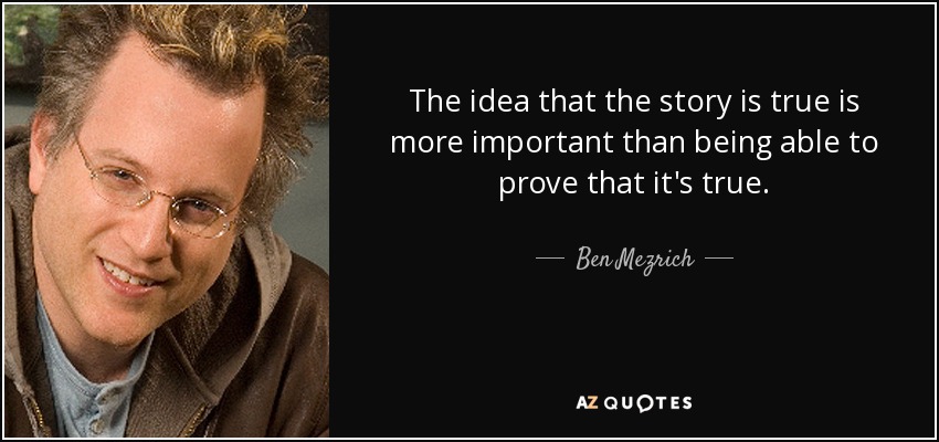 The idea that the story is true is more important than being able to prove that it's true. - Ben Mezrich