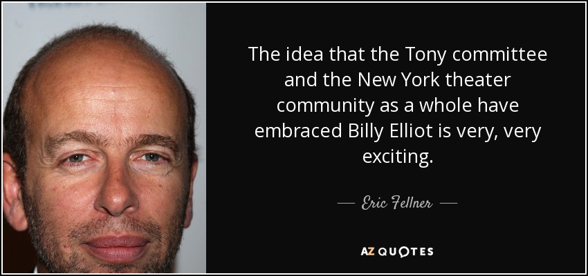 The idea that the Tony committee and the New York theater community as a whole have embraced Billy Elliot is very, very exciting. - Eric Fellner