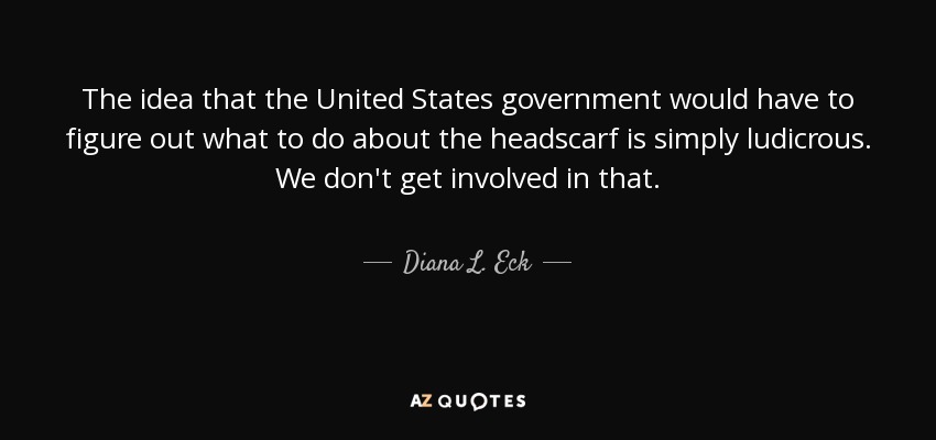 The idea that the United States government would have to figure out what to do about the headscarf is simply ludicrous. We don't get involved in that. - Diana L. Eck