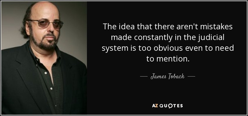 The idea that there aren't mistakes made constantly in the judicial system is too obvious even to need to mention. - James Toback