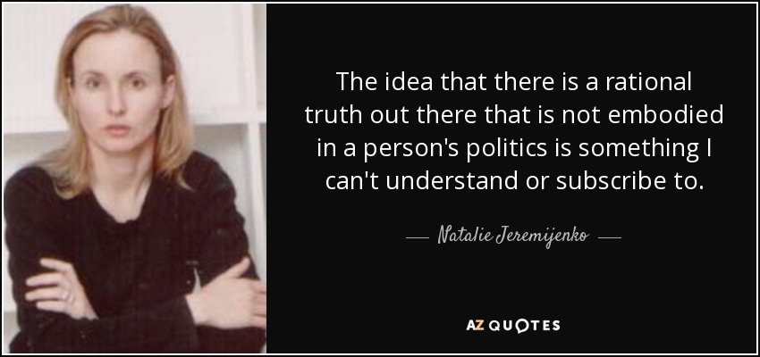 The idea that there is a rational truth out there that is not embodied in a person's politics is something I can't understand or subscribe to. - Natalie Jeremijenko