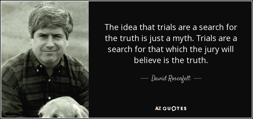 The idea that trials are a search for the truth is just a myth. Trials are a search for that which the jury will believe is the truth. - David Rosenfelt