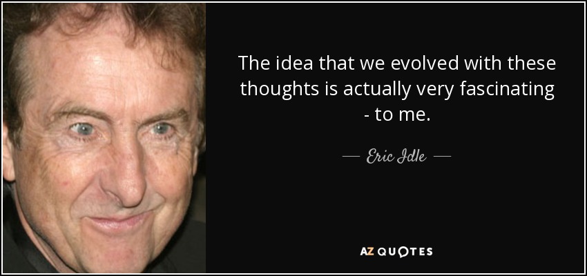 The idea that we evolved with these thoughts is actually very fascinating - to me. - Eric Idle