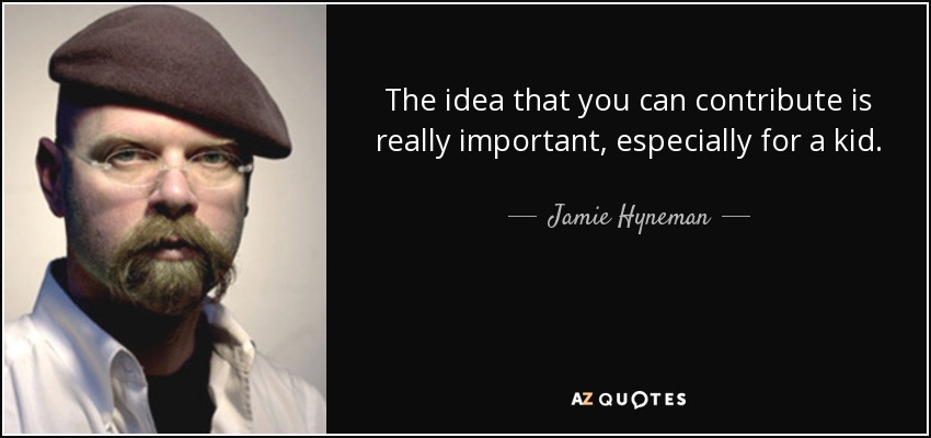 The idea that you can contribute is really important, especially for a kid. - Jamie Hyneman