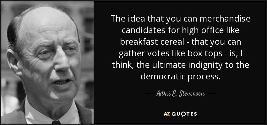The idea that you can merchandise candidates for high office like breakfast cereal - that you can gather votes like box tops - is, I think, the ultimate indignity to the democratic process. - Adlai E. Stevenson