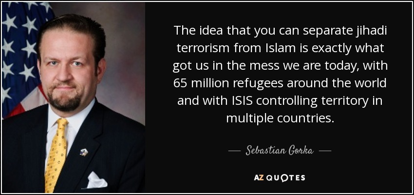 The idea that you can separate jihadi terrorism from Islam is exactly what got us in the mess we are today, with 65 million refugees around the world and with ISIS controlling territory in multiple countries. - Sebastian Gorka