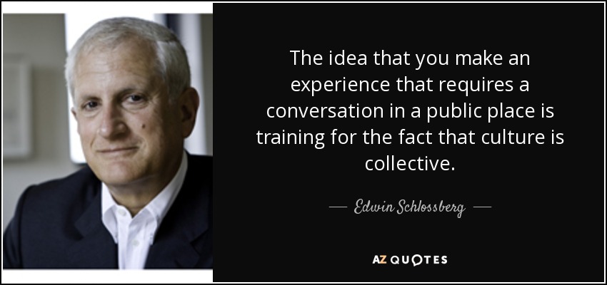 The idea that you make an experience that requires a conversation in a public place is training for the fact that culture is collective. - Edwin Schlossberg