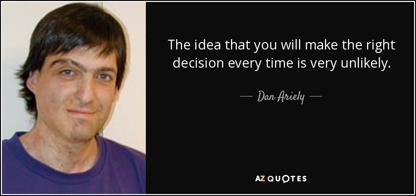 The idea that you will make the right decision every time is very unlikely. - Dan Ariely
