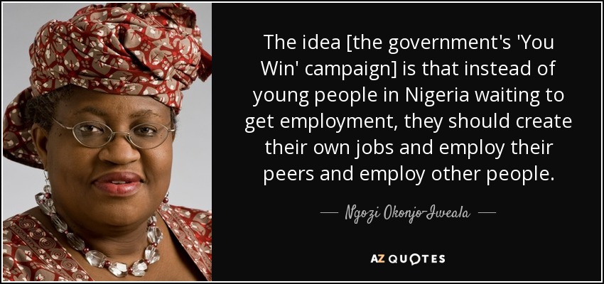 The idea [the government's 'You Win' campaign] is that instead of young people in Nigeria waiting to get employment, they should create their own jobs and employ their peers and employ other people. - Ngozi Okonjo-Iweala