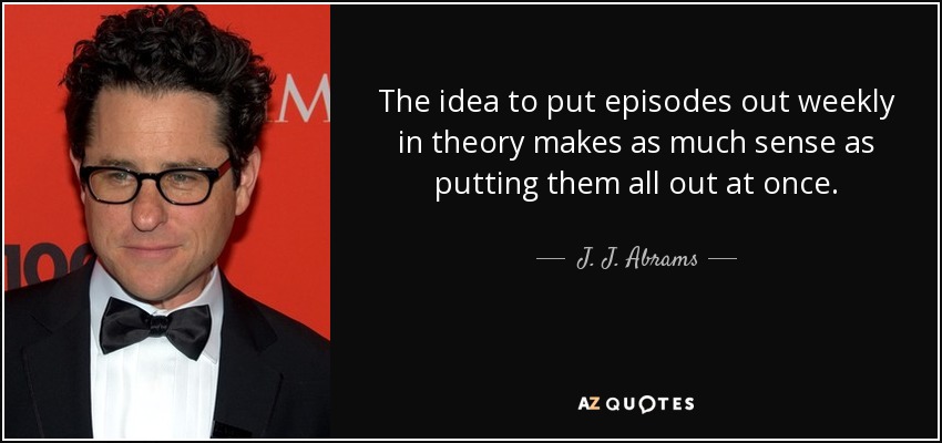 The idea to put episodes out weekly in theory makes as much sense as putting them all out at once. - J. J. Abrams
