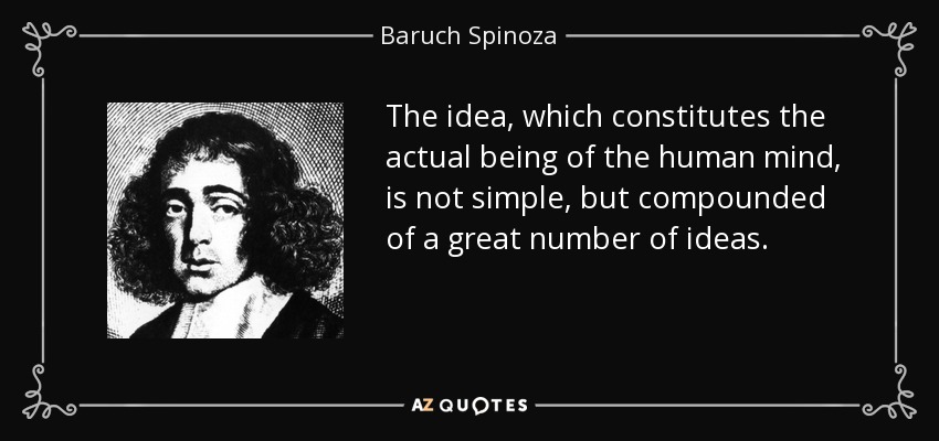 The idea, which constitutes the actual being of the human mind, is not simple, but compounded of a great number of ideas. - Baruch Spinoza