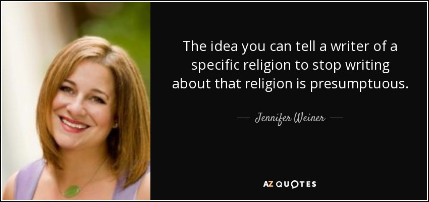 The idea you can tell a writer of a specific religion to stop writing about that religion is presumptuous. - Jennifer Weiner
