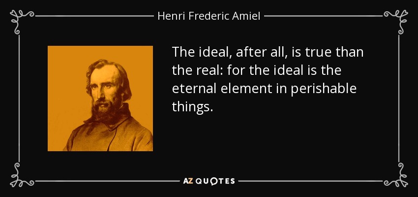 The ideal, after all, is true than the real: for the ideal is the eternal element in perishable things. - Henri Frederic Amiel