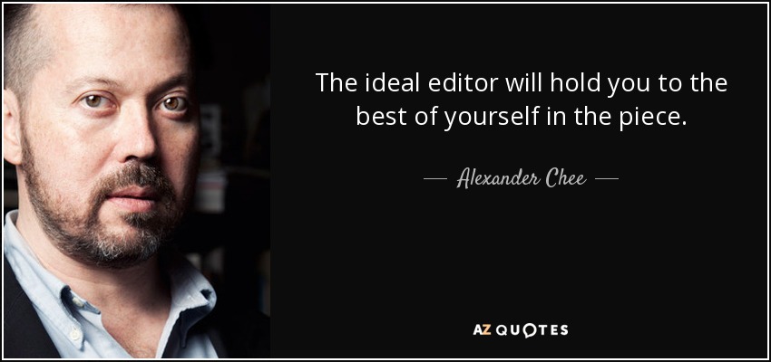 The ideal editor will hold you to the best of yourself in the piece. - Alexander Chee