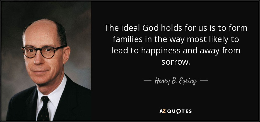 The ideal God holds for us is to form families in the way most likely to lead to happiness and away from sorrow. - Henry B. Eyring